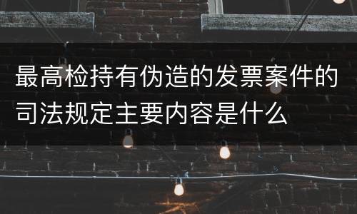 最高检持有伪造的发票案件的司法规定主要内容是什么