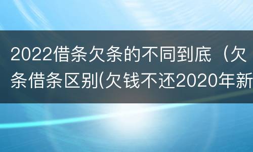 2022借条欠条的不同到底（欠条借条区别(欠钱不还2020年新规 - 法律之家）