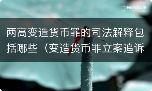 两高变造货币罪的司法解释包括哪些（变造货币罪立案追诉标准）