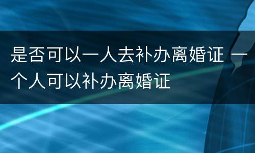 是否可以一人去补办离婚证 一个人可以补办离婚证