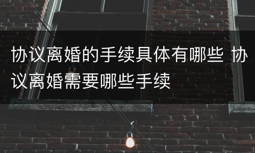 协议离婚的手续具体有哪些 协议离婚需要哪些手续