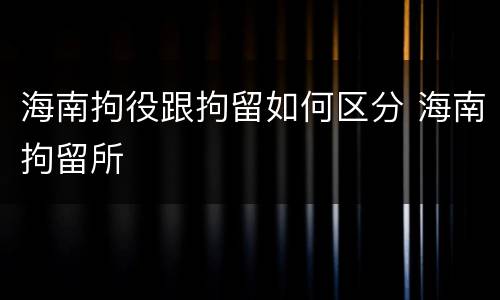 海南拘役跟拘留如何区分 海南拘留所