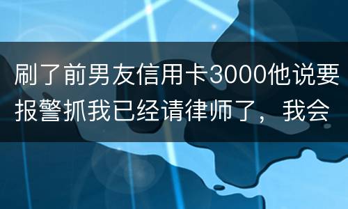 刷了前男友信用卡3000他说要报警抓我已经请律师了，我会被抓吗