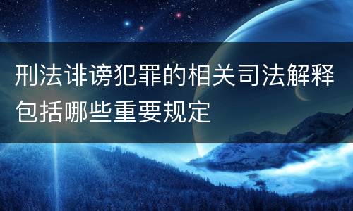 刑法诽谤犯罪的相关司法解释包括哪些重要规定