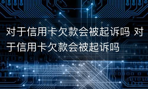 对于信用卡欠款会被起诉吗 对于信用卡欠款会被起诉吗