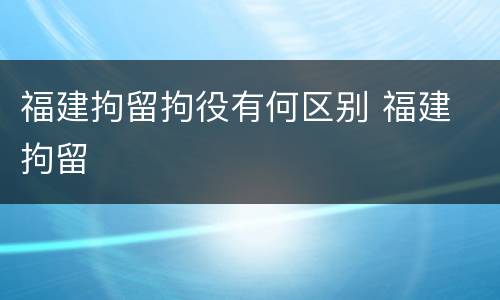 福建拘留拘役有何区别 福建 拘留