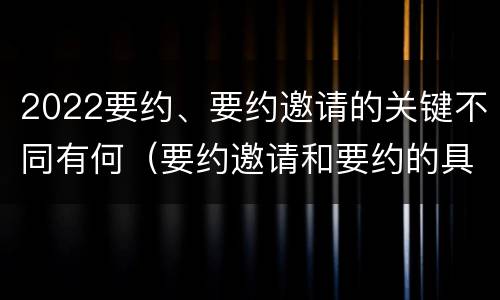 2022要约、要约邀请的关键不同有何（要约邀请和要约的具体内容）