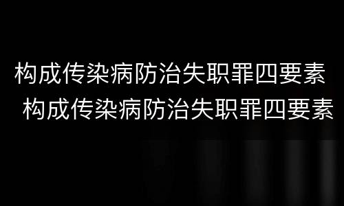 构成传染病防治失职罪四要素 构成传染病防治失职罪四要素是什么