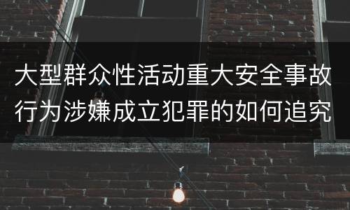 大型群众性活动重大安全事故行为涉嫌成立犯罪的如何追究责任