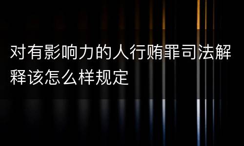 对有影响力的人行贿罪司法解释该怎么样规定