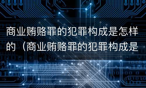 商业贿赂罪的犯罪构成是怎样的（商业贿赂罪的犯罪构成是怎样的罪名）