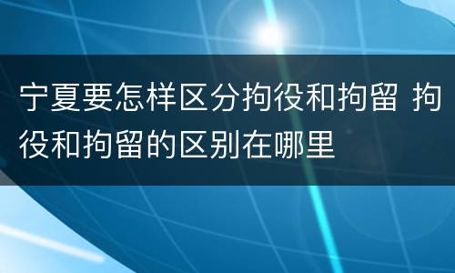 宁夏要怎样区分拘役和拘留 拘役和拘留的区别在哪里