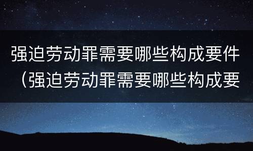 强迫劳动罪需要哪些构成要件（强迫劳动罪需要哪些构成要件和条件）