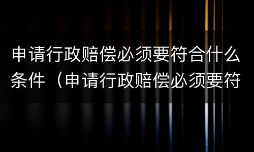 申请行政赔偿必须要符合什么条件（申请行政赔偿必须要符合什么条件才能起诉）