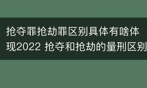 抢夺罪抢劫罪区别具体有啥体现2022 抢夺和抢劫的量刑区别