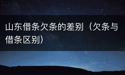 山东借条欠条的差别（欠条与借条区别）