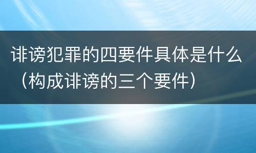 诽谤犯罪的四要件具体是什么（构成诽谤的三个要件）