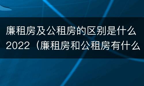 廉租房及公租房的区别是什么2022（廉租房和公租房有什么区别吗）