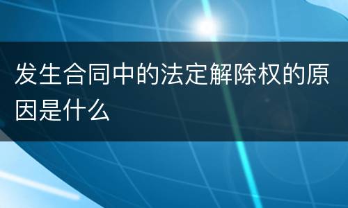 发生合同中的法定解除权的原因是什么