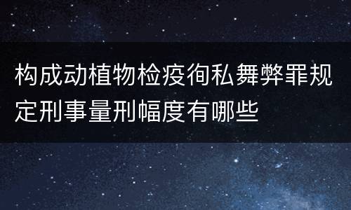 构成动植物检疫徇私舞弊罪规定刑事量刑幅度有哪些