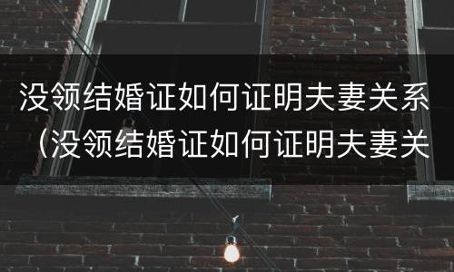 没领结婚证如何证明夫妻关系（没领结婚证如何证明夫妻关系有效）