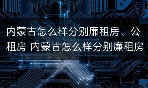 内蒙古怎么样分别廉租房、公租房 内蒙古怎么样分别廉租房,公租房和住宅