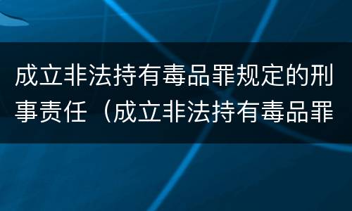 成立非法持有毒品罪规定的刑事责任（成立非法持有毒品罪规定的刑事责任年龄为）