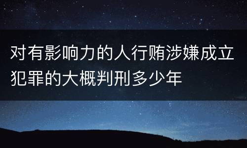 对有影响力的人行贿涉嫌成立犯罪的大概判刑多少年