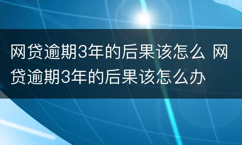 网贷逾期3年的后果该怎么 网贷逾期3年的后果该怎么办