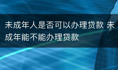 未成年人是否可以办理贷款 未成年能不能办理贷款