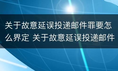 关于故意延误投递邮件罪要怎么界定 关于故意延误投递邮件罪要怎么界定呢