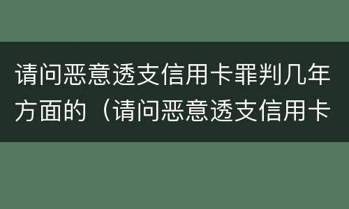 请问恶意透支信用卡罪判几年方面的（请问恶意透支信用卡罪判几年方面的犯罪）