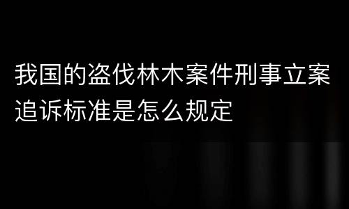 我国的盗伐林木案件刑事立案追诉标准是怎么规定