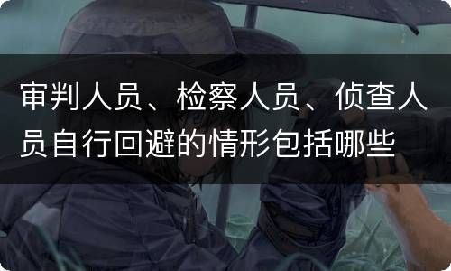 审判人员、检察人员、侦查人员自行回避的情形包括哪些