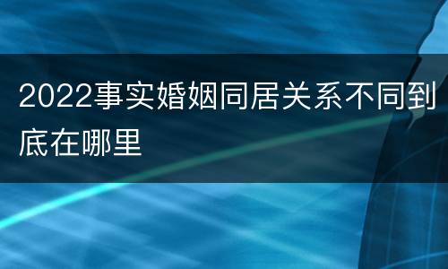 2022事实婚姻同居关系不同到底在哪里