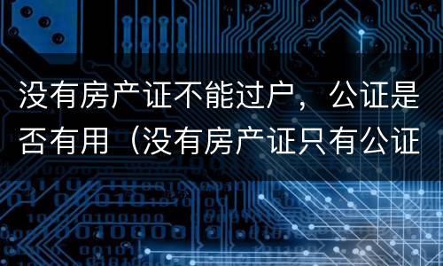 没有房产证不能过户，公证是否有用（没有房产证只有公证书可以过户吗）