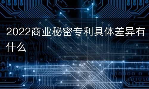 2022商业秘密专利具体差异有什么