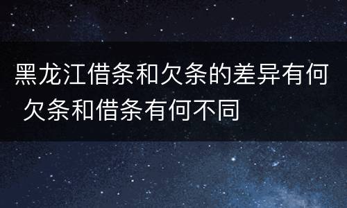 黑龙江借条和欠条的差异有何 欠条和借条有何不同