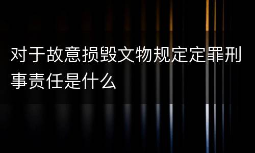 对于故意损毁文物规定定罪刑事责任是什么