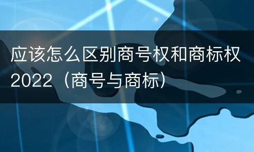 应该怎么区别商号权和商标权2022（商号与商标）