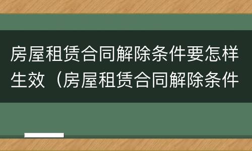 房屋租赁合同解除条件要怎样生效（房屋租赁合同解除条件要怎样生效呢）