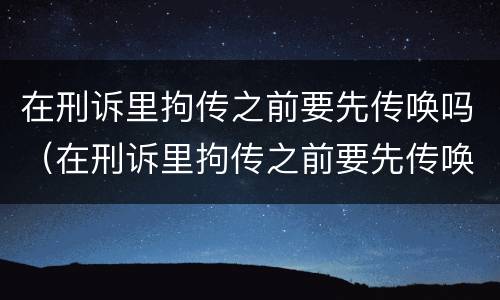 在刑诉里拘传之前要先传唤吗（在刑诉里拘传之前要先传唤吗为什么）