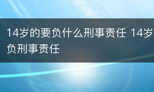 14岁的要负什么刑事责任 14岁负刑事责任