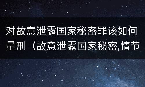 对故意泄露国家秘密罪该如何量刑（故意泄露国家秘密,情节严重的,追究刑事责任）