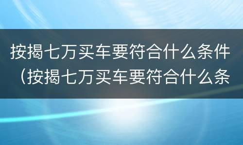 按揭七万买车要符合什么条件（按揭七万买车要符合什么条件才能贷款）