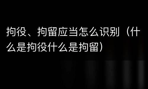 拘役、拘留应当怎么识别（什么是拘役什么是拘留）