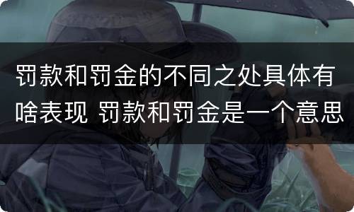 罚款和罚金的不同之处具体有啥表现 罚款和罚金是一个意思吗