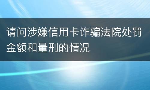 请问涉嫌信用卡诈骗法院处罚金额和量刑的情况