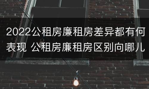 2022公租房廉租房差异都有何表现 公租房廉租房区别向哪儿申请