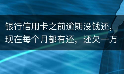 银行信用卡之前逾期没钱还，现在每个月都有还，还欠一万零七百元要我一次性还完，